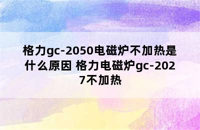 格力gc-2050电磁炉不加热是什么原因 格力电磁炉gc-2027不加热